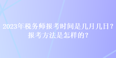 2023年稅務(wù)師報(bào)考時(shí)間是幾月幾日？報(bào)考方法是怎樣的？