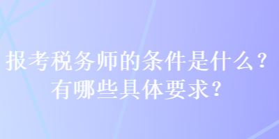 報(bào)考稅務(wù)師的條件是什么？有哪些具體要求？