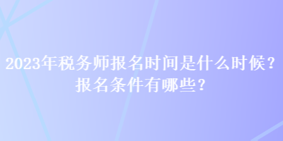 2023年稅務師報名時間是什么時候？報名條件有哪些？