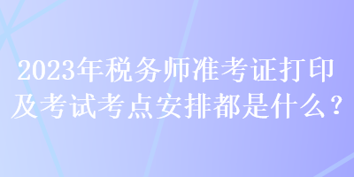 2023年稅務(wù)師準(zhǔn)考證打印及考試考點(diǎn)安排都是什么？