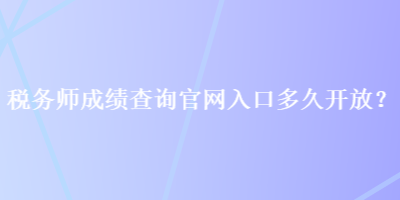 稅務(wù)師成績(jī)查詢官網(wǎng)入口多久開放？