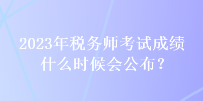 2023年稅務(wù)師考試成績什么時候會公布？