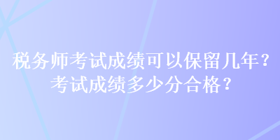 稅務(wù)師考試成績(jī)可以保留幾年？考試成績(jī)多少分合格？