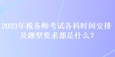 2023年稅務師考試各科時間安排及題型要求都是什么？