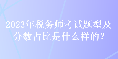 2023年稅務(wù)師考試題型及分?jǐn)?shù)占比是什么樣的？