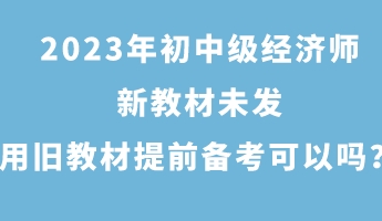 2023年初中級(jí)經(jīng)濟(jì)師新教材未發(fā) 用舊教材提前備考可以嗎？