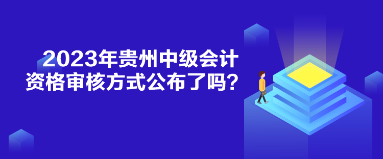 2023年貴州中級(jí)會(huì)計(jì)資格審核方式公布了嗎？