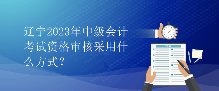 遼寧2023年中級(jí)會(huì)計(jì)考試資格審核采用什么方式？