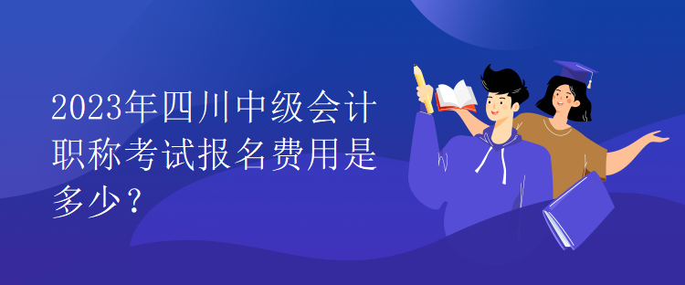 2023年四川中級(jí)會(huì)計(jì)職稱考試報(bào)名費(fèi)用是多少？