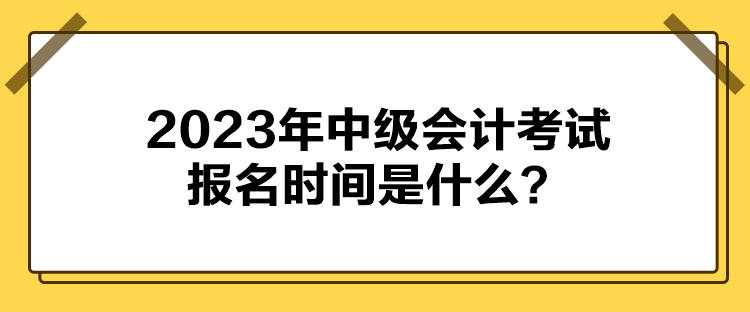 2023年中級會計考試報名時間是什么？