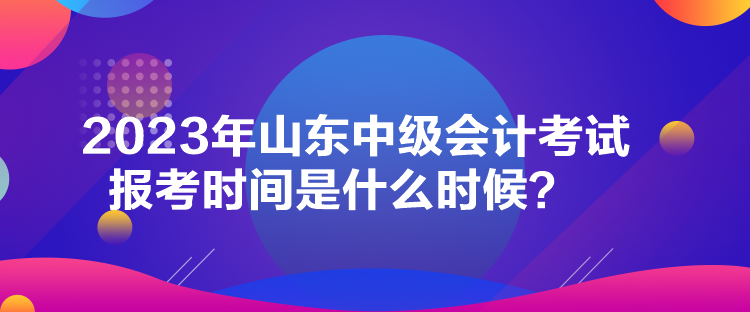 2023年山東中級會計考試報考時間是什么時候？