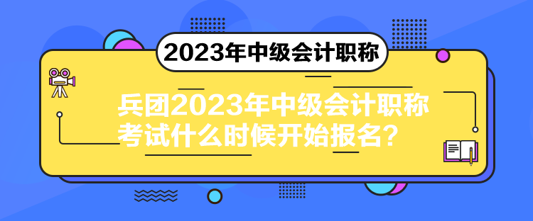 兵團2023年中級會計職稱考試什么時候開始報名？