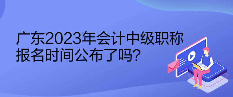 廣東2023年會(huì)計(jì)中級職稱報(bào)名時(shí)間公布了嗎？