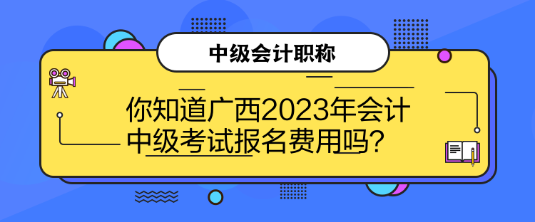 你知道廣西2023年會計中級考試報名費用嗎？