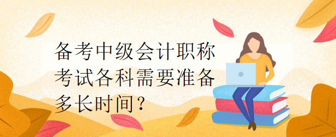 備考中級會計職稱考試各科需要準(zhǔn)備多長時間？