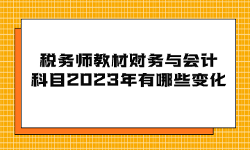 稅務(wù)師教材財(cái)務(wù)與會(huì)計(jì)科目2023年有哪些變化？