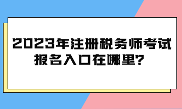 2023年注冊(cè)稅務(wù)師考試報(bào)名入口在哪里？