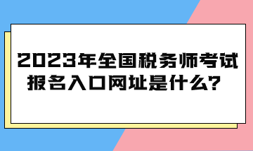 2023年全國(guó)稅務(wù)師考試報(bào)名入口網(wǎng)址是什么？