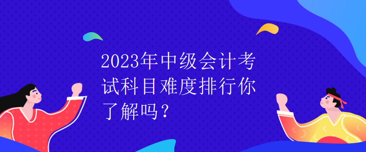 2023年中級(jí)會(huì)計(jì)考試科目難度排行你了解嗎？