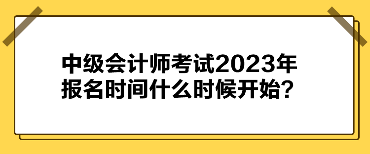 中級會計師考試2023年報名時間什么時候開始？