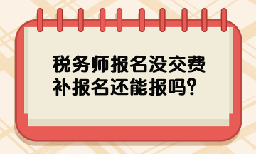 稅務(wù)師報名沒交費補報名還能報嗎？