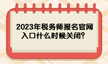 2023年稅務(wù)師報(bào)名官網(wǎng)入口什么時(shí)候關(guān)閉？