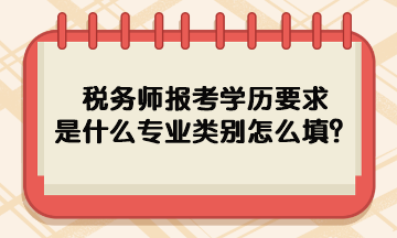 稅務師報考學歷要求是什么專業(yè)類別怎么填呢？