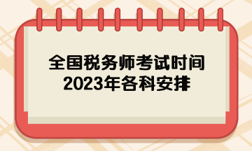 全國稅務(wù)師考試時(shí)間2023年各科安排