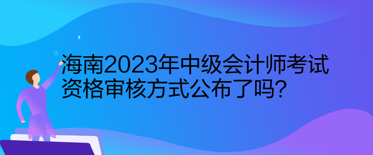 海南2023年中級(jí)會(huì)計(jì)師考試資格審核方式公布了嗎？