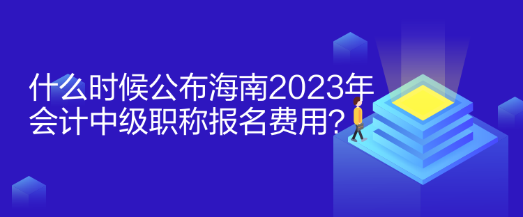 什么時(shí)候公布海南2023年會(huì)計(jì)中級(jí)職稱報(bào)名費(fèi)用？