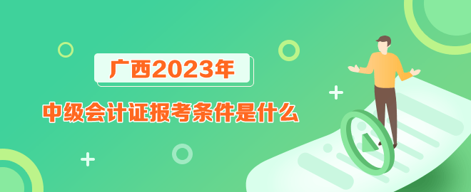 廣西報(bào)考2023年中級(jí)會(huì)計(jì)證的條件是什么？