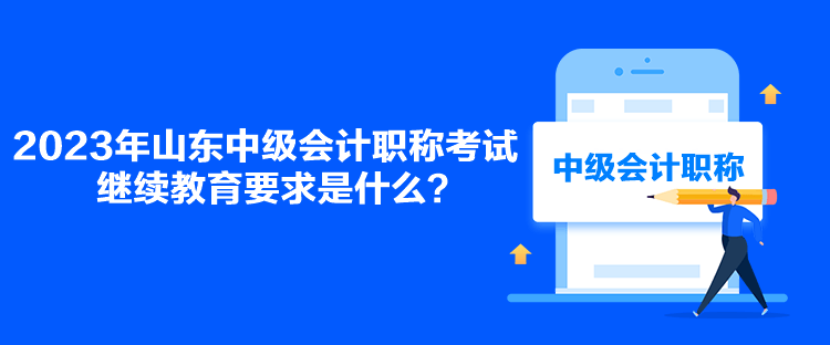 2023年山東中級會計職稱考試繼續(xù)教育要求是什么？