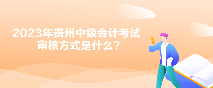 2023年貴州中級會計考試審核方式是什么？