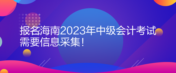 報名海南2023年中級會計考試需要信息采集！