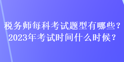 稅務(wù)師每科考試題型有哪些？2023年考試時(shí)間什么時(shí)候？