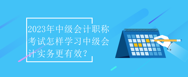 2023年中級(jí)會(huì)計(jì)職稱考試怎樣學(xué)習(xí)中級(jí)會(huì)計(jì)實(shí)務(wù)更有效？