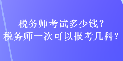 稅務(wù)師考試多少錢？稅務(wù)師一次可以報(bào)考幾科？