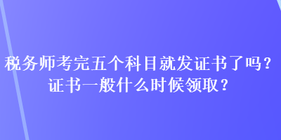 稅務(wù)師考完五個(gè)科目就發(fā)證書了嗎？證書一般什么時(shí)候領(lǐng)??？