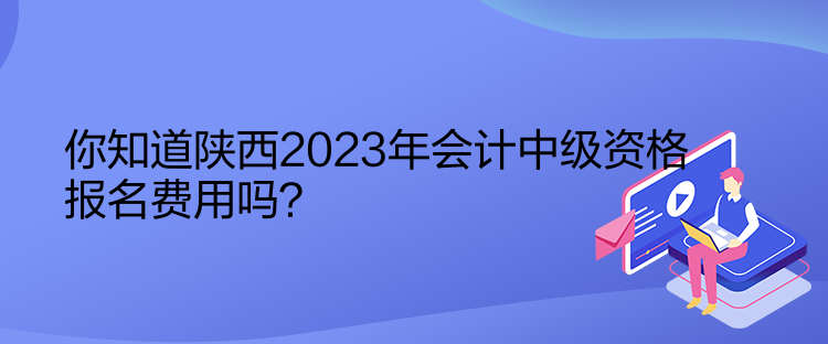 你知道陜西2023年會計中級資格報名費用嗎？