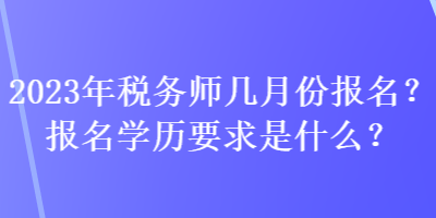 2023年稅務(wù)師幾月份報名？報名學(xué)歷要求是什么？