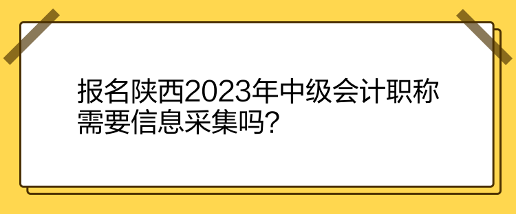 報(bào)名陜西2023年中級(jí)會(huì)計(jì)職稱需要信息采集嗎？