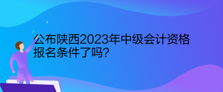 公布陜西2023年中級(jí)會(huì)計(jì)資格報(bào)名條件了嗎？