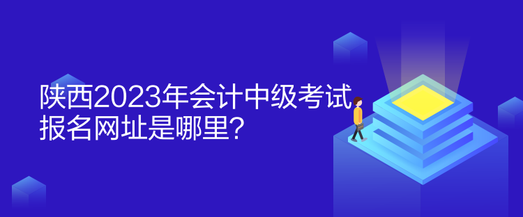 陜西2023年會計中級考試報名網(wǎng)址是哪里？