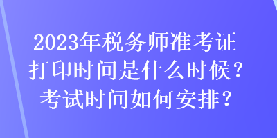 2023年稅務(wù)師準(zhǔn)考證打印時(shí)間是什么時(shí)候？考試時(shí)間如何安排？