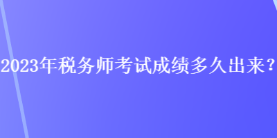 2023年稅務(wù)師考試成績(jī)多久出來(lái)？