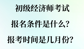 初級經(jīng)濟師考試報名條件是什么？報考時間是幾月份？