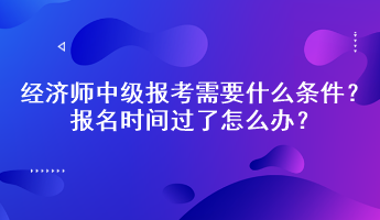 經(jīng)濟師中級報考需要什么條件？報名時間過了怎么辦？