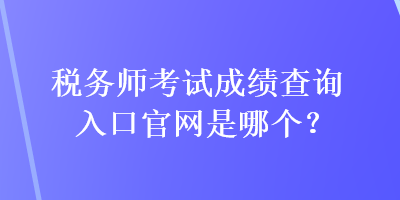 稅務(wù)師考試成績(jī)查詢?nèi)肟诠倬W(wǎng)是哪個(gè)？