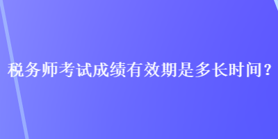 稅務(wù)師考試成績有效期是多長時(shí)間？