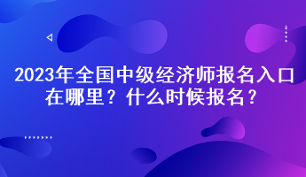 2023年全國(guó)中級(jí)經(jīng)濟(jì)師報(bào)名入口在哪里？什么時(shí)候報(bào)名？